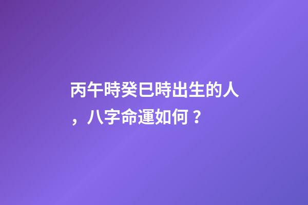 丙午時癸巳時出生的人，八字命運如何？